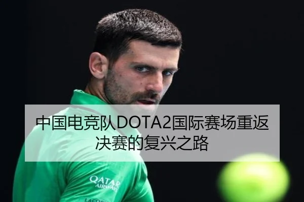 中国电竞队DOTA2国际赛场重返决赛的复兴之路